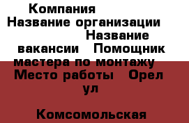 Компания SUN Group › Название организации ­ Sun Group › Название вакансии ­ Помощник мастера по монтажу  › Место работы ­ Орел, ул. Комсомольская 87 › Минимальный оклад ­ 50 000 › Максимальный оклад ­ 60 000 › Возраст до ­ 40 - Орловская обл. Работа » Вакансии   